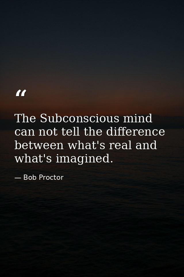 The Subconscious mind can not tell the difference between what's real and what's imagined. — Bob Proctor