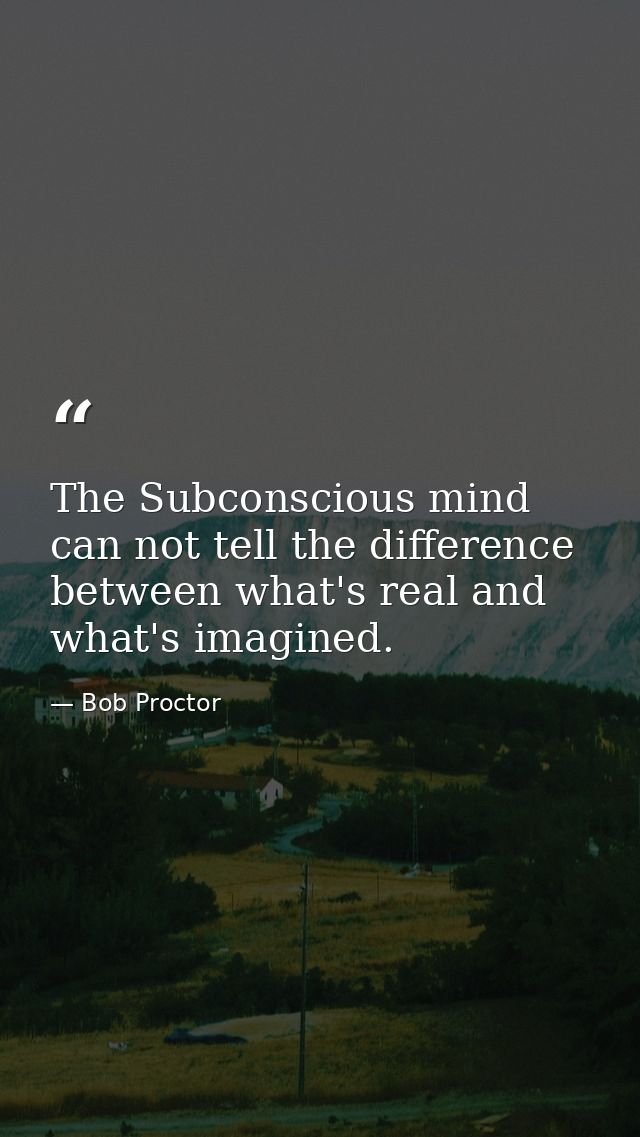 The Subconscious mind can not tell the difference between what's real and what's imagined. — Bob Proctor