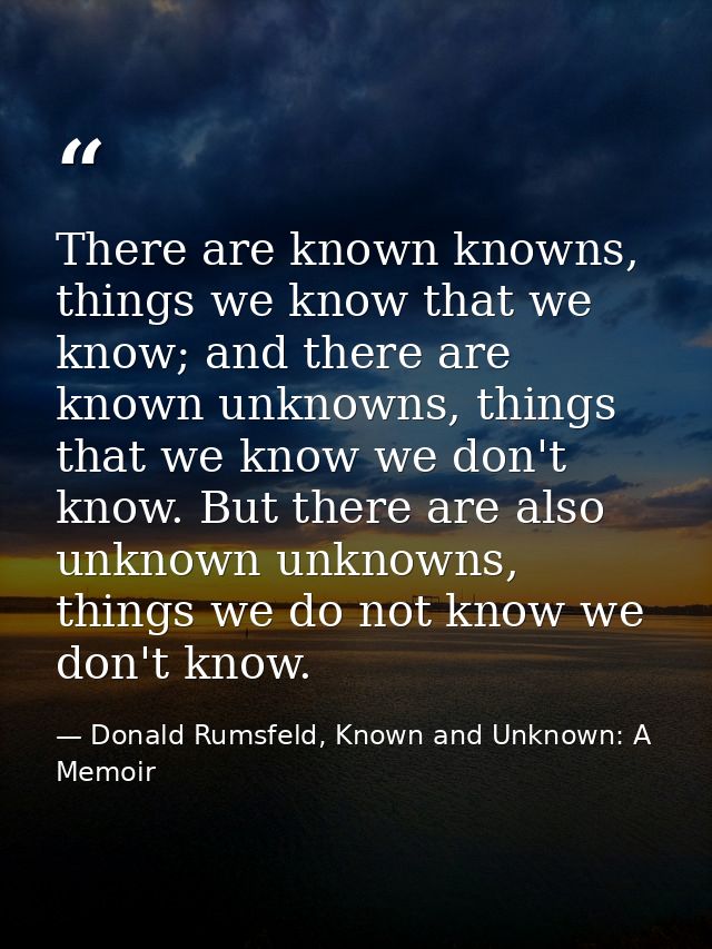 There are known knowns, things we know that we know; and there are known unknowns, things that we know we don't know. Bu — Donald Rumsfeld, Known and Unknown: A Memoir