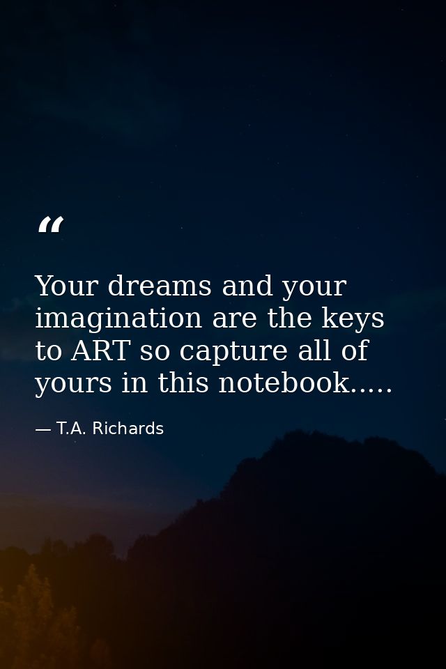 Your dreams and your imagination are the keys to ART so capture all of yours in this notebook..... — T.A. Richards