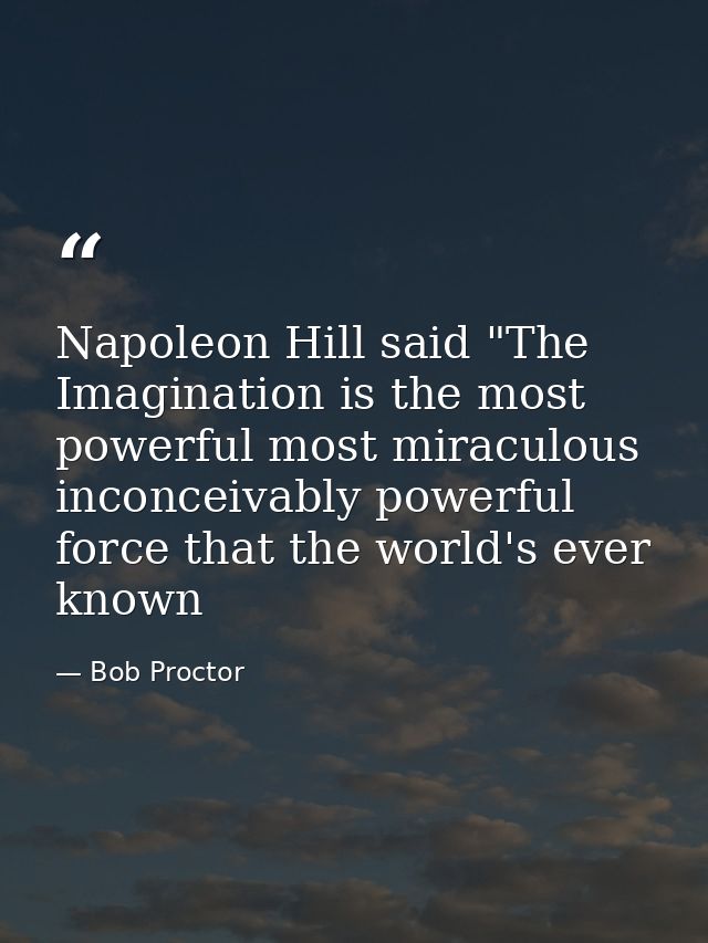 Napoleon Hill said "The Imagination is the most powerful most miraculous inconceivably powerful force that the world's e — Bob Proctor