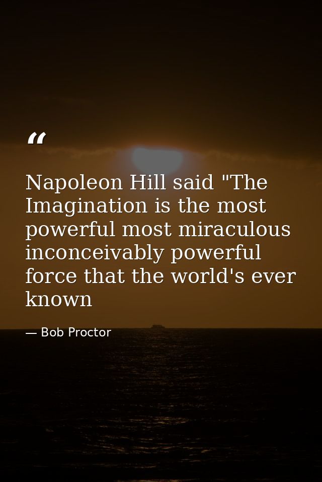 Napoleon Hill said "The Imagination is the most powerful most miraculous inconceivably powerful force that the world's e — Bob Proctor