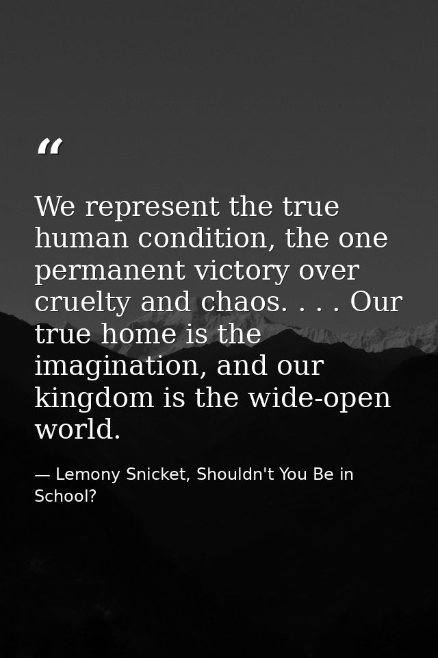 We represent the true human condition, the one permanent victory over cruelty and chaos. . . . Our true home is the imag — Lemony Snicket, Shouldn't You Be in School?