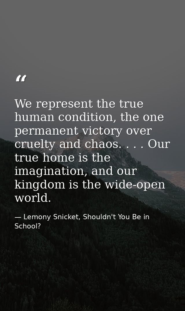 We represent the true human condition, the one permanent victory over cruelty and chaos. . . . Our true home is the imag — Lemony Snicket, Shouldn't You Be in School?