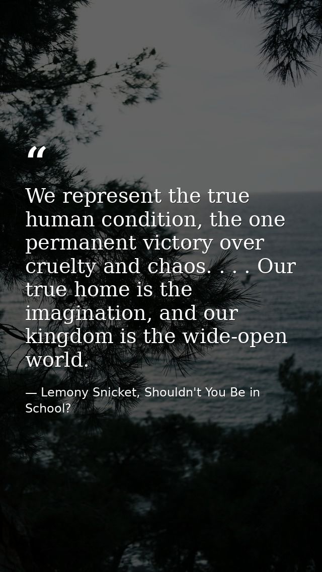 We represent the true human condition, the one permanent victory over cruelty and chaos. . . . Our true home is the imag — Lemony Snicket, Shouldn't You Be in School?