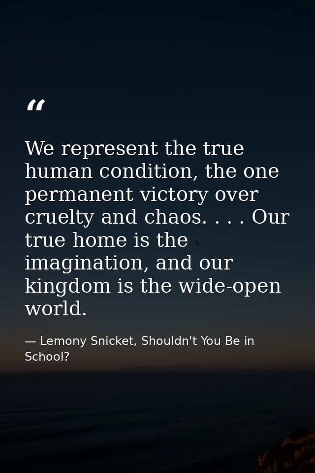 We represent the true human condition, the one permanent victory over cruelty and chaos. . . . Our true home is the imag — Lemony Snicket, Shouldn't You Be in School?