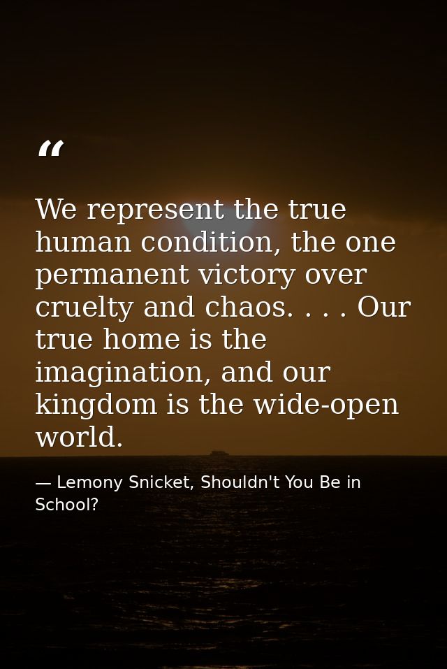 We represent the true human condition, the one permanent victory over cruelty and chaos. . . . Our true home is the imag — Lemony Snicket, Shouldn't You Be in School?