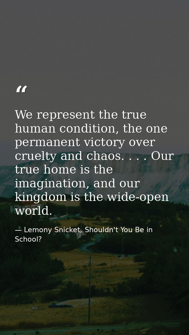 We represent the true human condition, the one permanent victory over cruelty and chaos. . . . Our true home is the imag — Lemony Snicket, Shouldn't You Be in School?