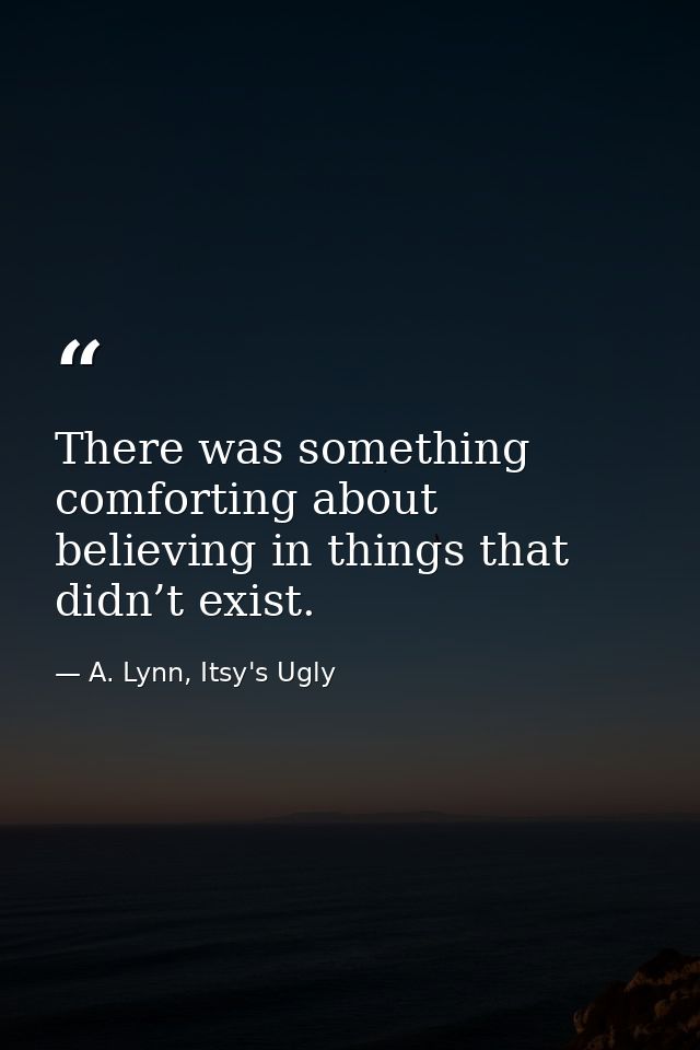 There was something comforting about believing in things that didn’t exist. — A. Lynn, Itsy's Ugly