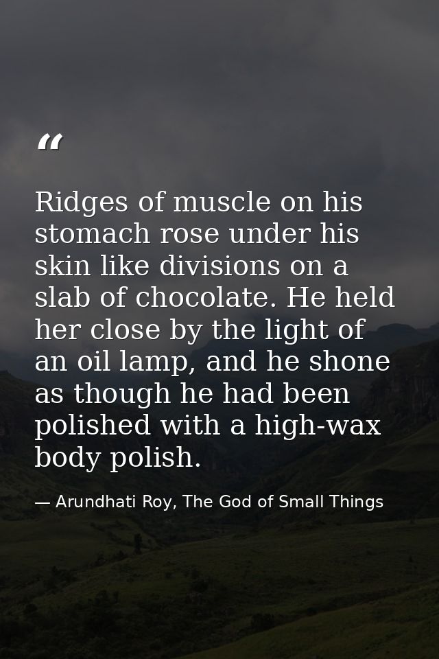 Ridges of muscle on his stomach rose under his skin like divisions on a slab of chocolate. He held her close by the ligh — Arundhati Roy, The God of Small Things