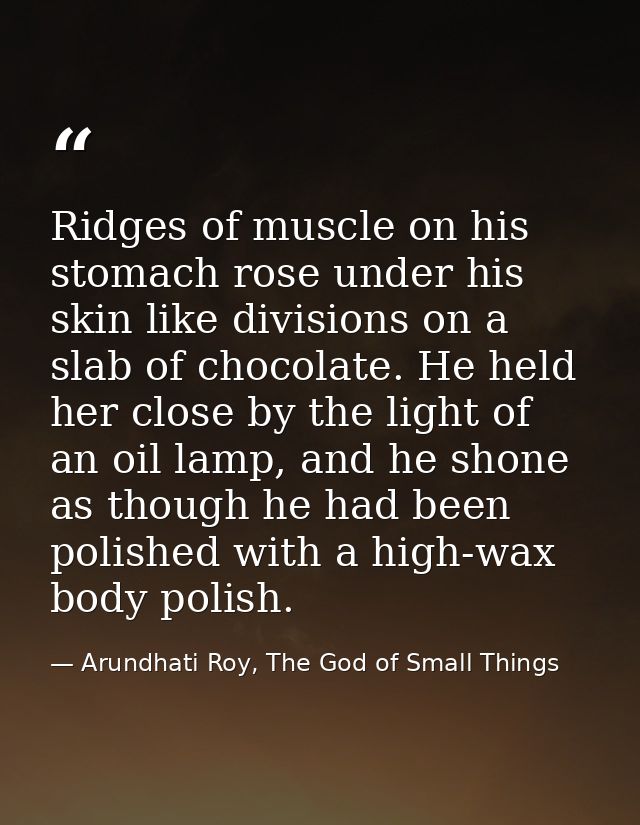 Ridges of muscle on his stomach rose under his skin like divisions on a slab of chocolate. He held her close by the ligh — Arundhati Roy, The God of Small Things