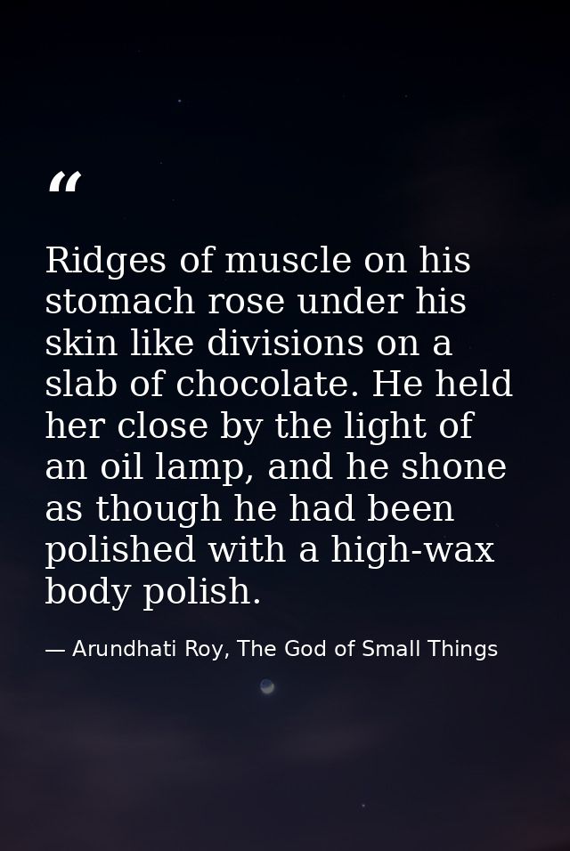 Ridges of muscle on his stomach rose under his skin like divisions on a slab of chocolate. He held her close by the ligh — Arundhati Roy, The God of Small Things
