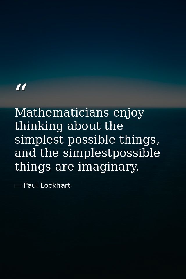 Mathematicians enjoy thinking about the simplest possible things, and the simplestpossible things are imaginary. — Paul Lockhart