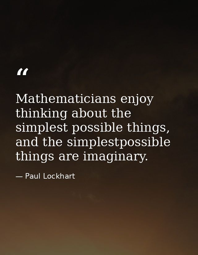 Mathematicians enjoy thinking about the simplest possible things, and the simplestpossible things are imaginary. — Paul Lockhart