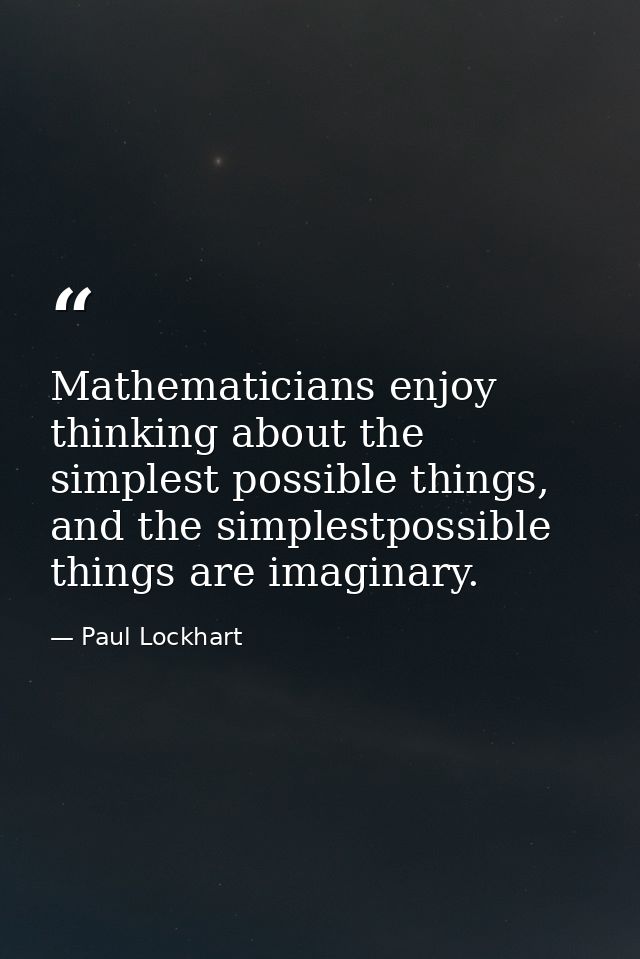 Mathematicians enjoy thinking about the simplest possible things, and the simplestpossible things are imaginary. — Paul Lockhart