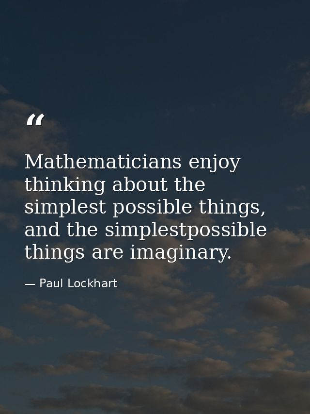 Mathematicians enjoy thinking about the simplest possible things, and the simplestpossible things are imaginary. — Paul Lockhart