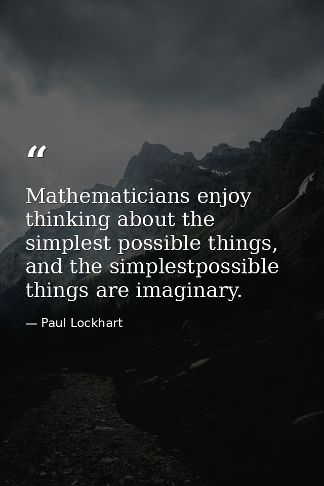 Mathematicians enjoy thinking about the simplest possible things, and the simplestpossible things are imaginary. — Paul Lockhart