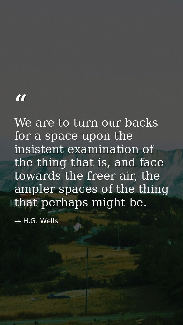 We are to turn our backs for a space upon the insistent examination of the thing that is, and face towards the freer air — H.G. Wells