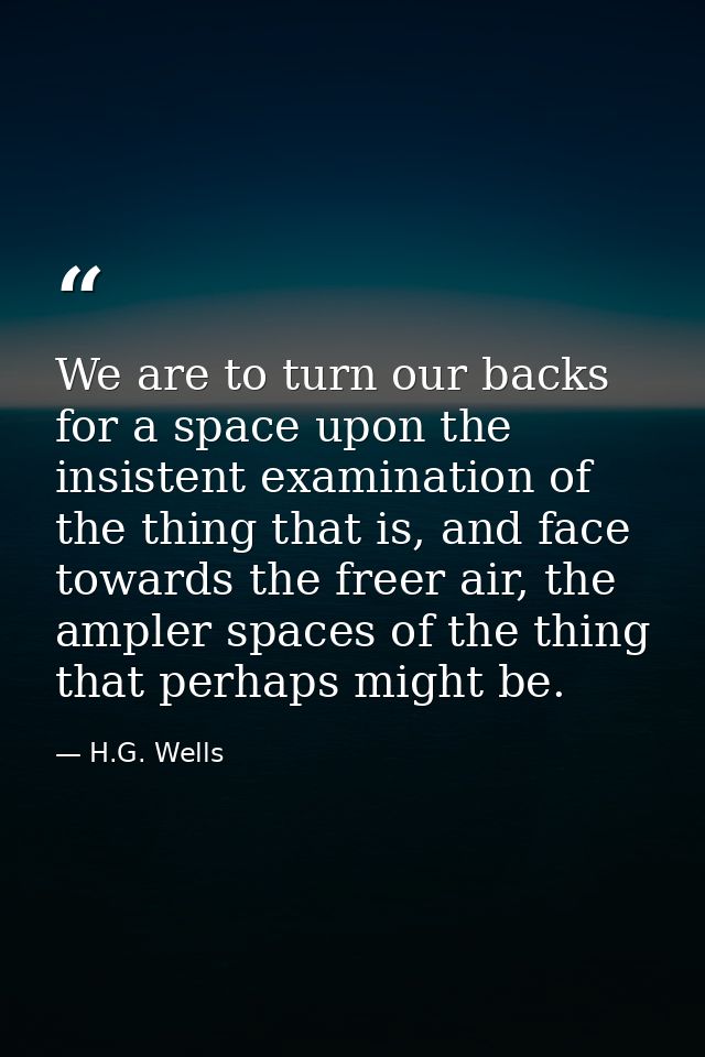 We are to turn our backs for a space upon the insistent examination of the thing that is, and face towards the freer air — H.G. Wells