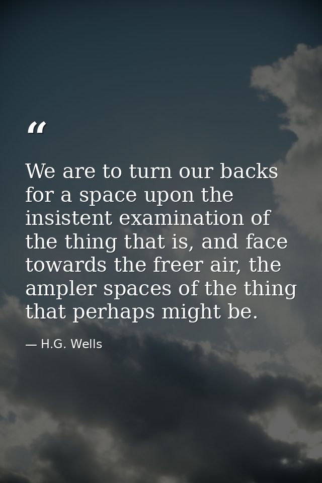We are to turn our backs for a space upon the insistent examination of the thing that is, and face towards the freer air — H.G. Wells