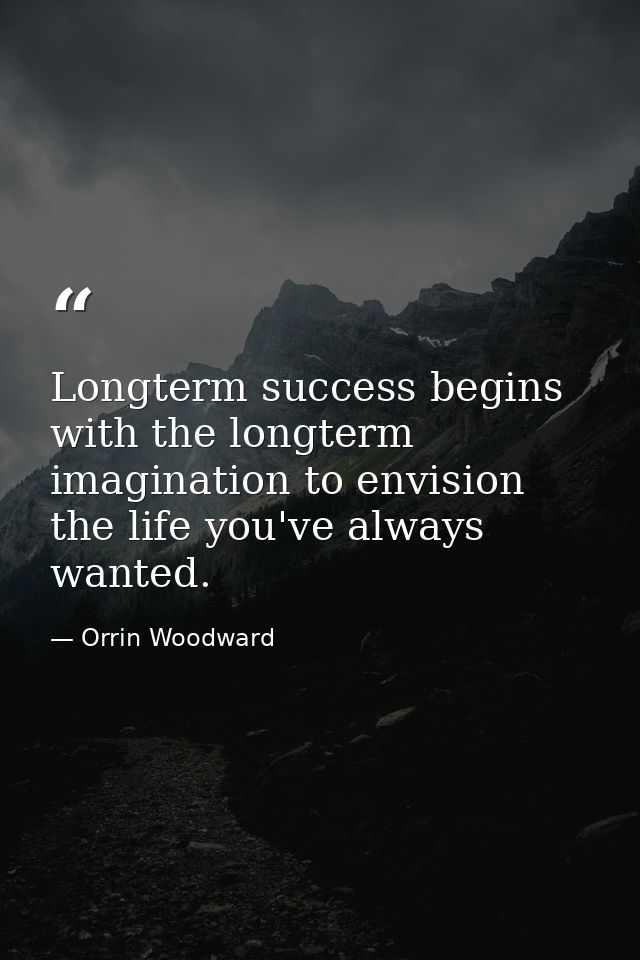 Longterm success begins with the longterm imagination to envision the life you've always wanted. — Orrin Woodward