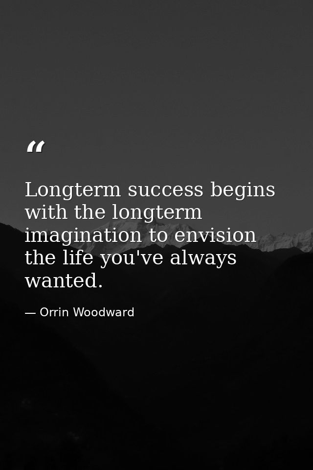 Longterm success begins with the longterm imagination to envision the life you've always wanted. — Orrin Woodward
