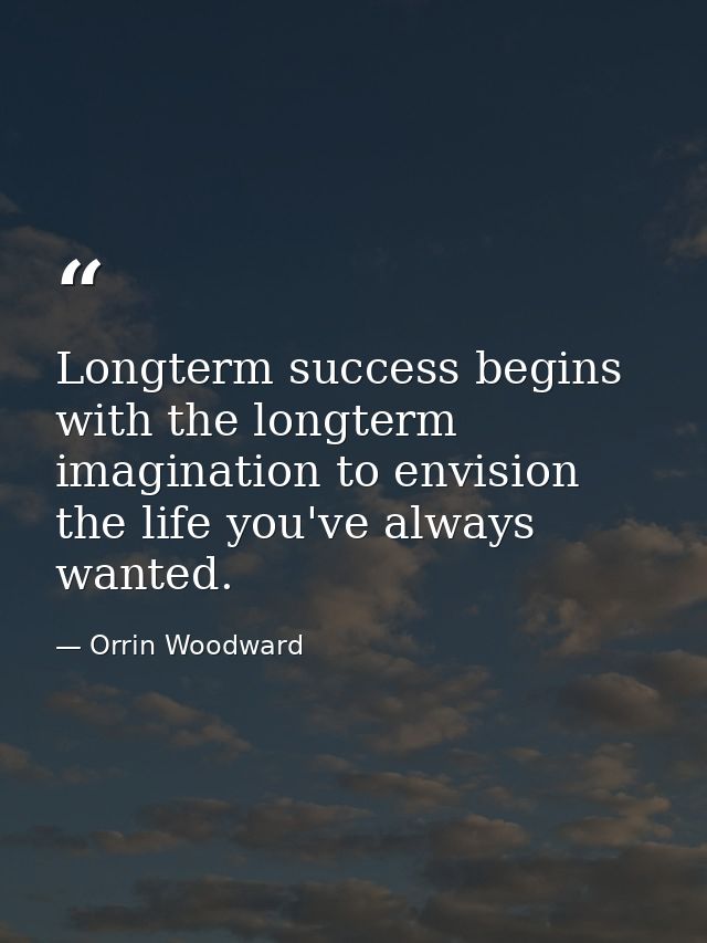 Longterm success begins with the longterm imagination to envision the life you've always wanted. — Orrin Woodward