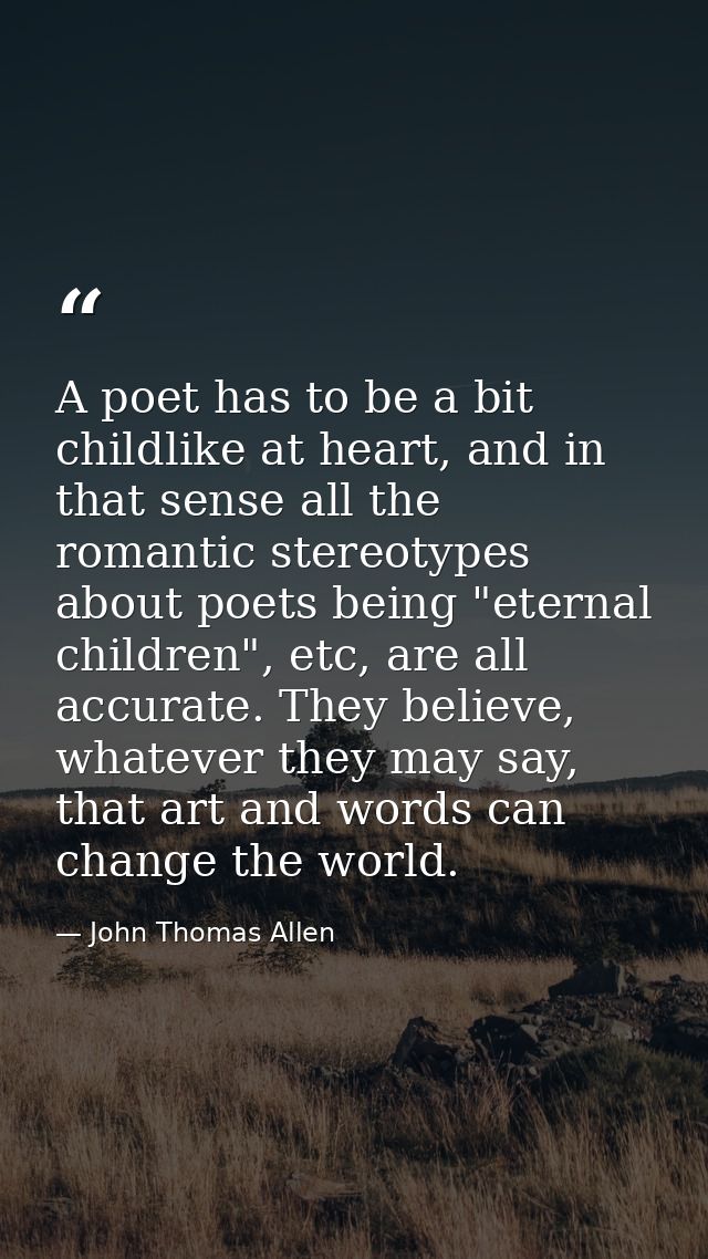 A poet has to be a bit childlike at heart, and in that sense all the romantic stereotypes about poets being "eternal chi — John Thomas Allen