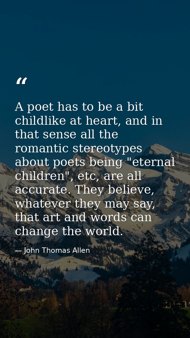 A poet has to be a bit childlike at heart, and in that sense all the romantic stereotypes about poets being "eternal chi — John Thomas Allen