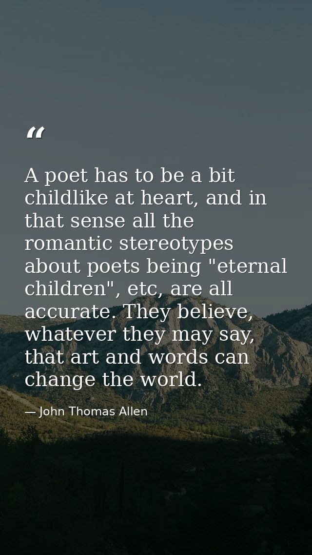 A poet has to be a bit childlike at heart, and in that sense all the romantic stereotypes about poets being "eternal chi — John Thomas Allen