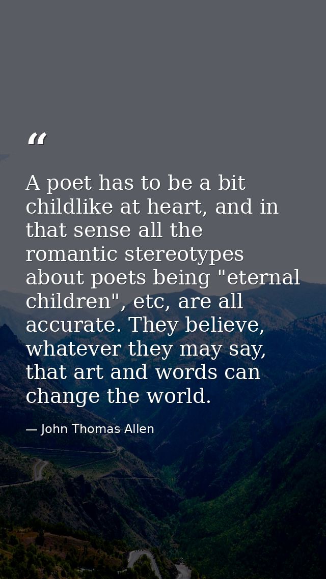 A poet has to be a bit childlike at heart, and in that sense all the romantic stereotypes about poets being "eternal chi — John Thomas Allen