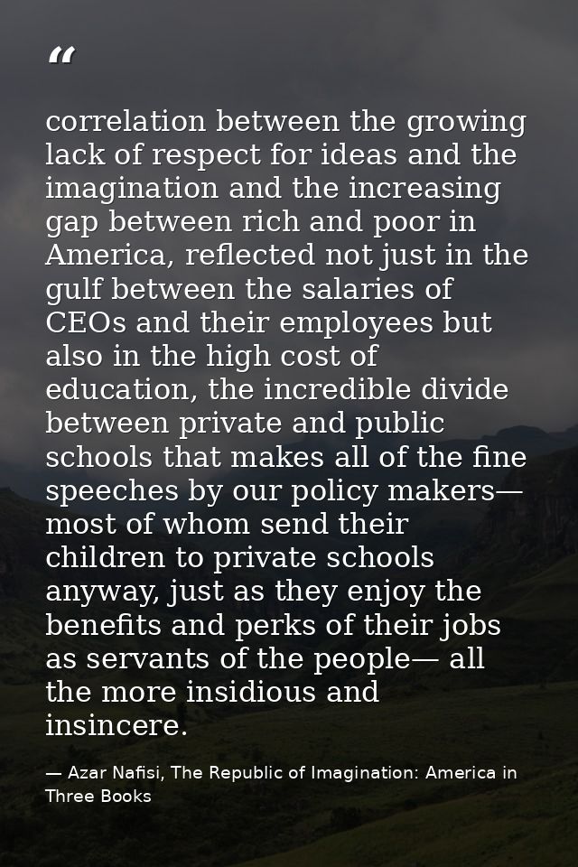correlation between the growing lack of respect for ideas and the imagination and the increasing gap between rich and po — Azar Nafisi, The Republic of Imagination: America in Three Books