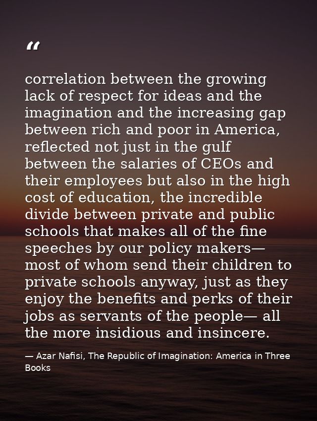 correlation between the growing lack of respect for ideas and the imagination and the increasing gap between rich and po — Azar Nafisi, The Republic of Imagination: America in Three Books