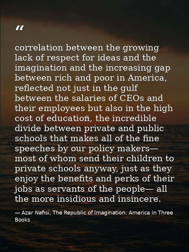 correlation between the growing lack of respect for ideas and the imagination and the increasing gap between rich and po — Azar Nafisi, The Republic of Imagination: America in Three Books