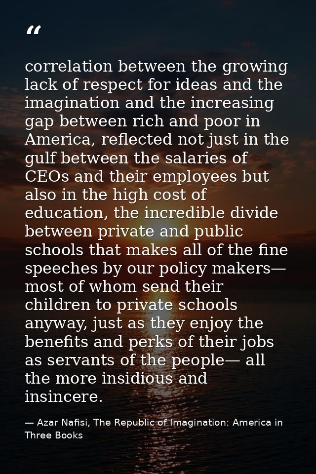 correlation between the growing lack of respect for ideas and the imagination and the increasing gap between rich and po — Azar Nafisi, The Republic of Imagination: America in Three Books
