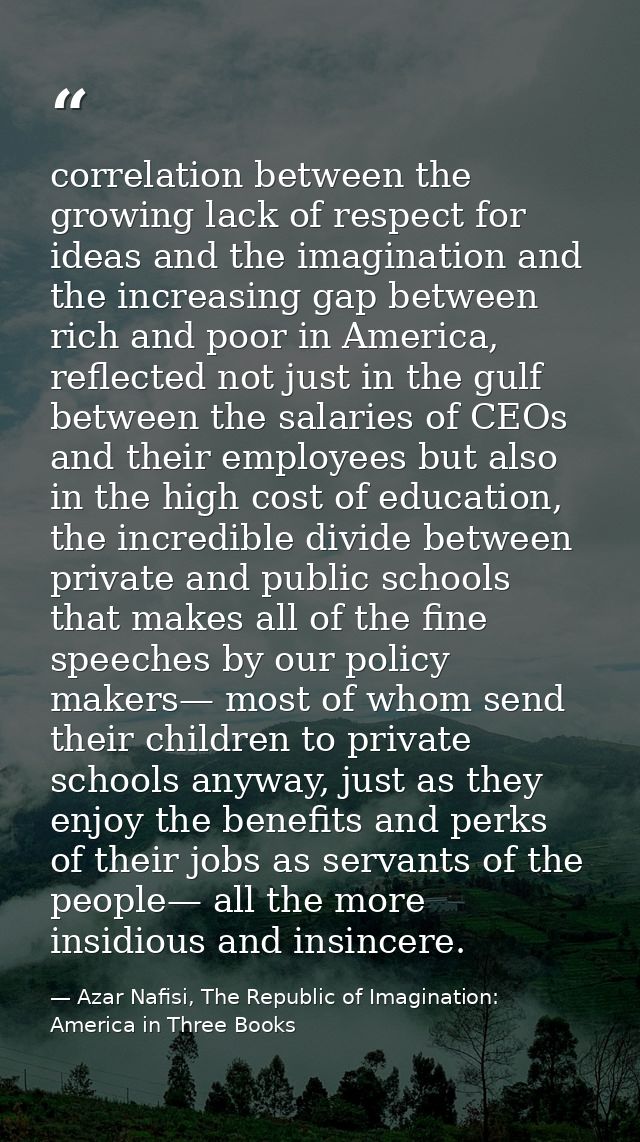 correlation between the growing lack of respect for ideas and the imagination and the increasing gap between rich and po — Azar Nafisi, The Republic of Imagination: America in Three Books