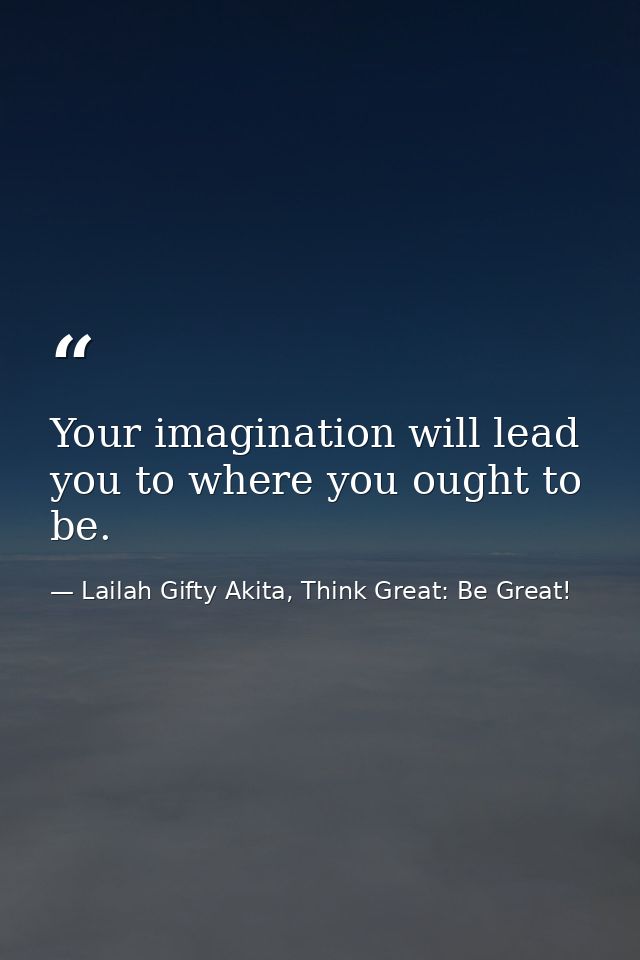 Your imagination will lead you to where you ought to be. — Lailah Gifty Akita, Think Great: Be Great!