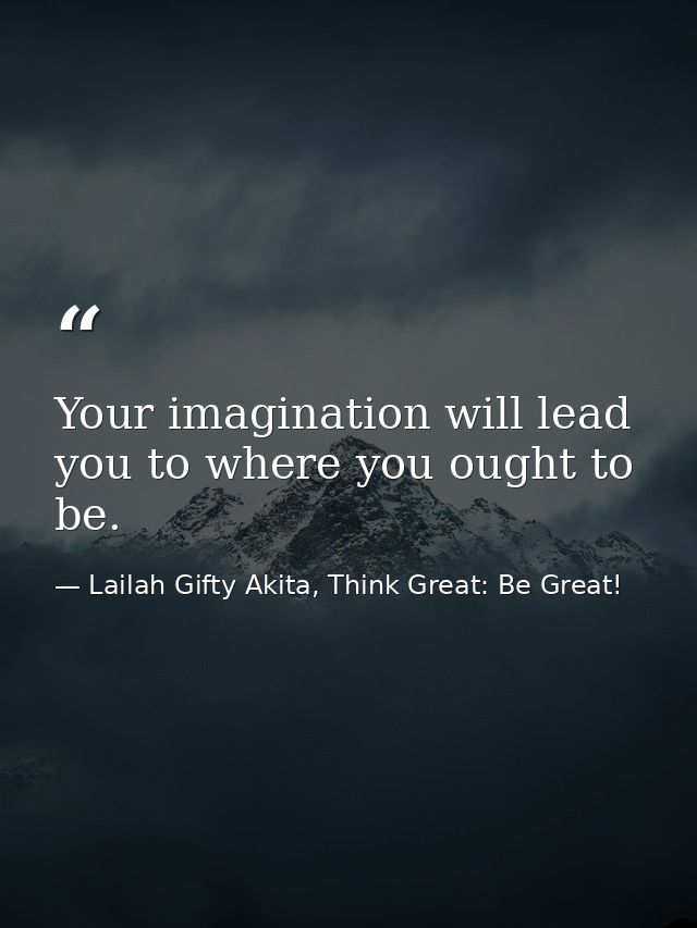 Your imagination will lead you to where you ought to be. — Lailah Gifty Akita, Think Great: Be Great!