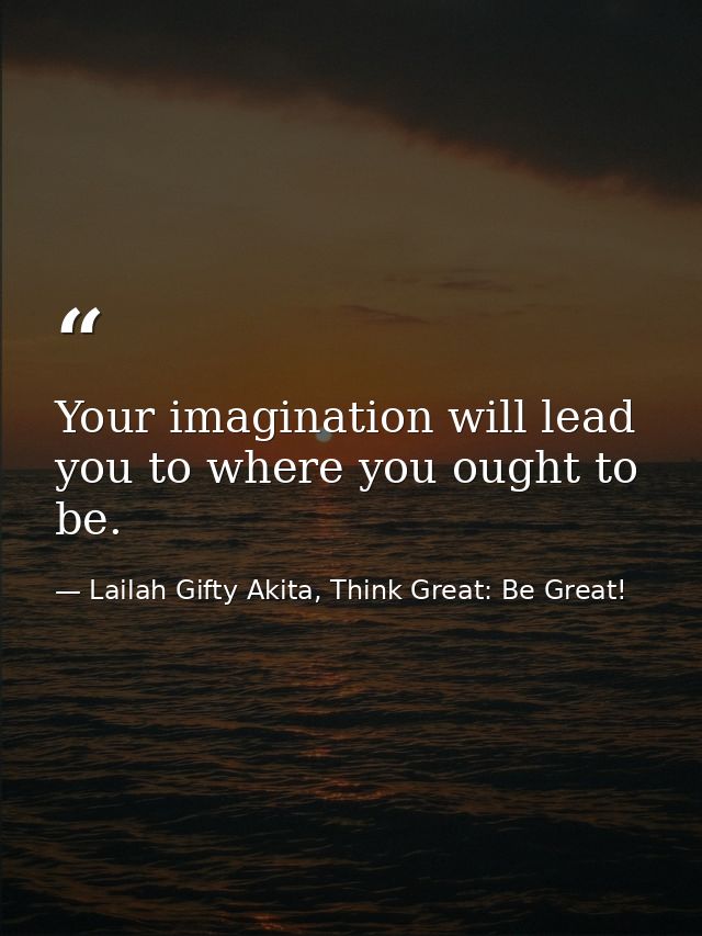 Your imagination will lead you to where you ought to be. — Lailah Gifty Akita, Think Great: Be Great!