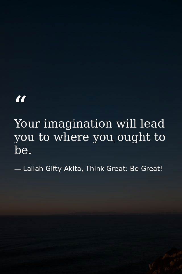 Your imagination will lead you to where you ought to be. — Lailah Gifty Akita, Think Great: Be Great!