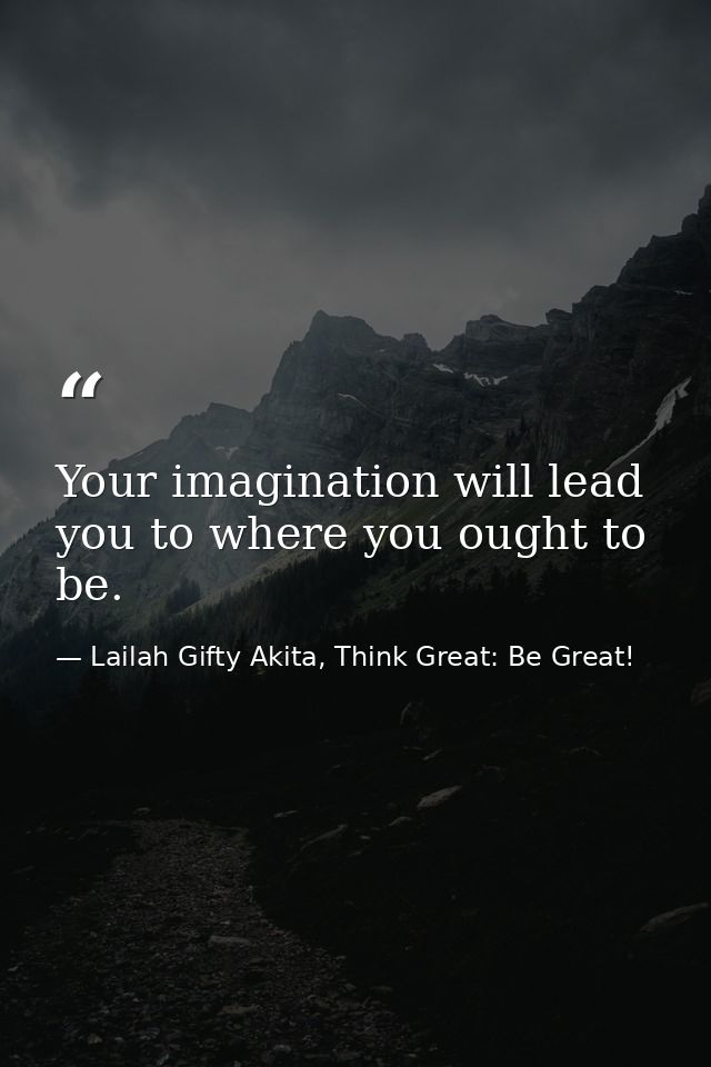 Your imagination will lead you to where you ought to be. — Lailah Gifty Akita, Think Great: Be Great!
