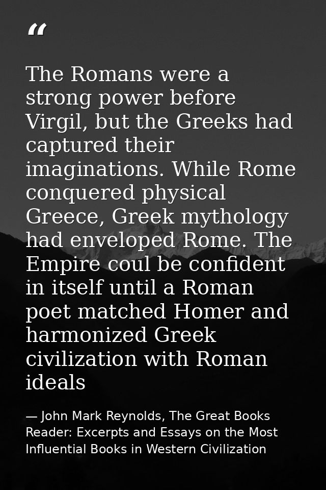 The Romans were a strong power before Virgil, but the Greeks had captured their imaginations. While Rome conquered physi — John Mark Reynolds, The Great Books Reader: Excerpts and Essays on the Most Influential Books in Western Civilization