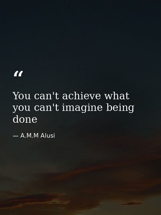 You can't achieve what you can't imagine being done — A.M.M Alusi