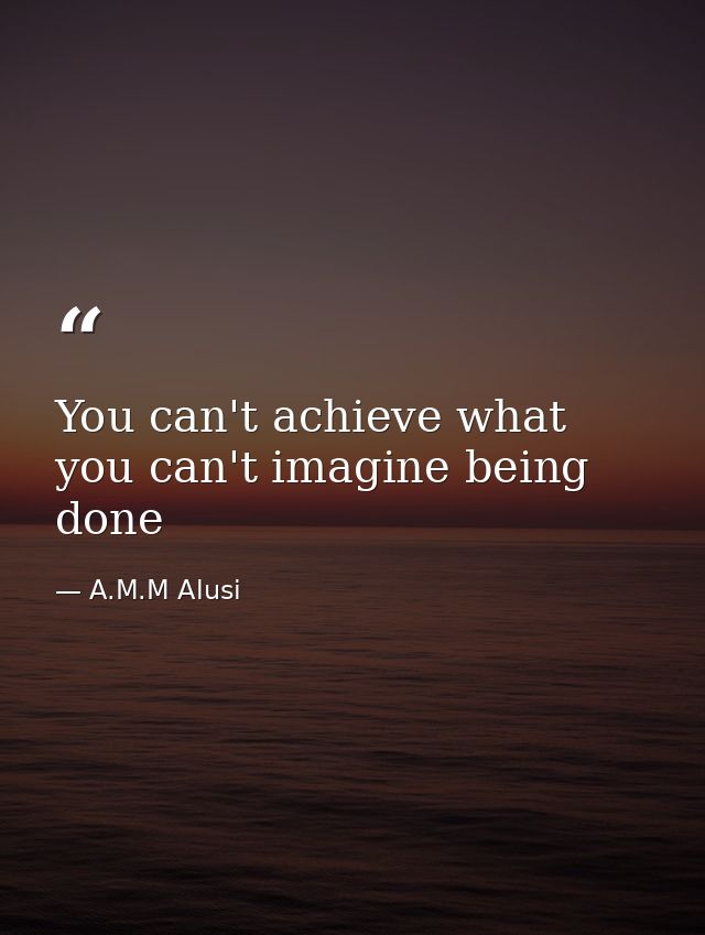 You can't achieve what you can't imagine being done — A.M.M Alusi