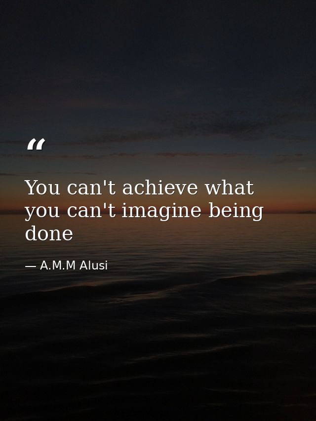 You can't achieve what you can't imagine being done — A.M.M Alusi