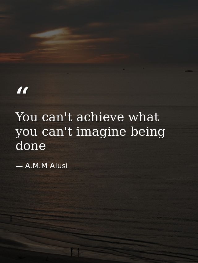 You can't achieve what you can't imagine being done — A.M.M Alusi