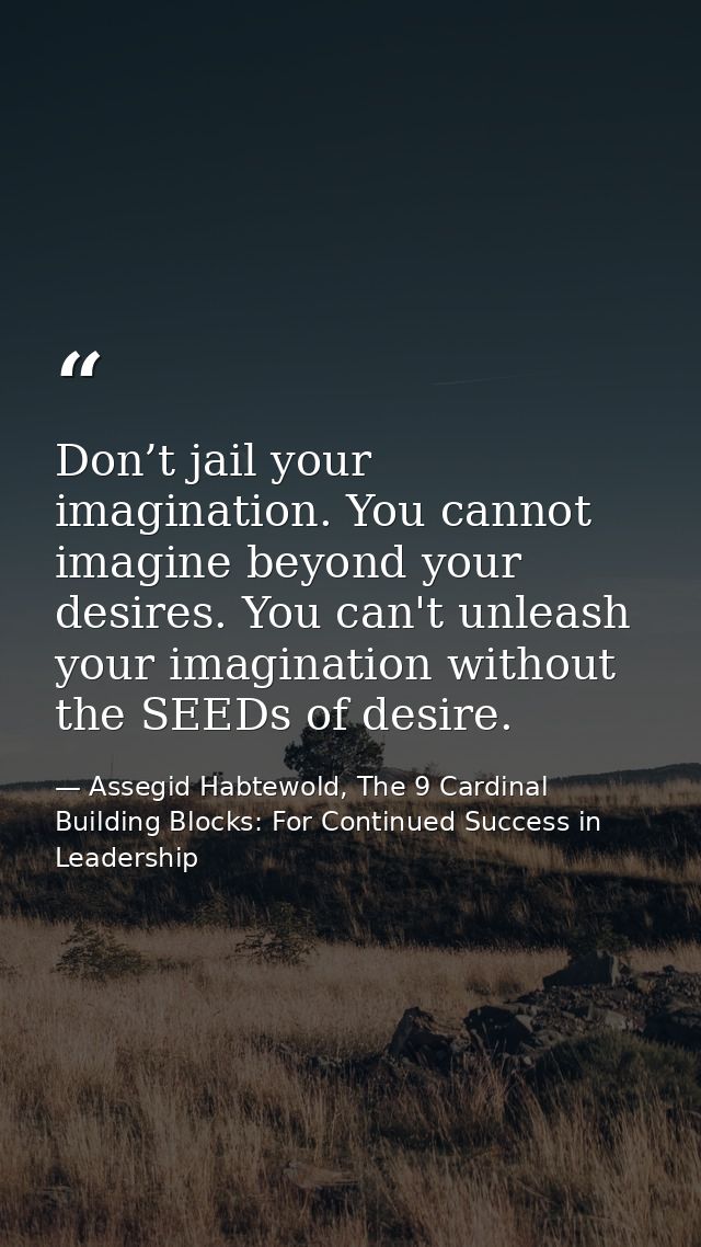 Don’t jail your imagination. You cannot imagine beyond your desires. You can't unleash your imagination without the SEED — Assegid Habtewold, The 9 Cardinal Building Blocks: For Continued Success in Leadership