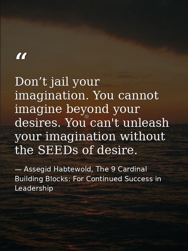 Don’t jail your imagination. You cannot imagine beyond your desires. You can't unleash your imagination without the SEED — Assegid Habtewold, The 9 Cardinal Building Blocks: For Continued Success in Leadership