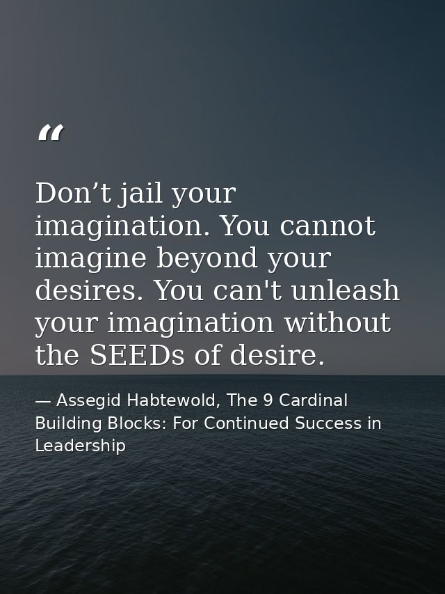 Don’t jail your imagination. You cannot imagine beyond your desires. You can't unleash your imagination without the SEED — Assegid Habtewold, The 9 Cardinal Building Blocks: For Continued Success in Leadership