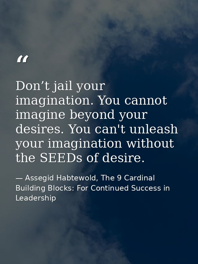 Don’t jail your imagination. You cannot imagine beyond your desires. You can't unleash your imagination without the SEED — Assegid Habtewold, The 9 Cardinal Building Blocks: For Continued Success in Leadership